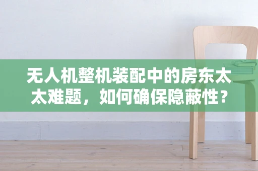 无人机整机装配中的房东太太难题，如何确保隐蔽性？