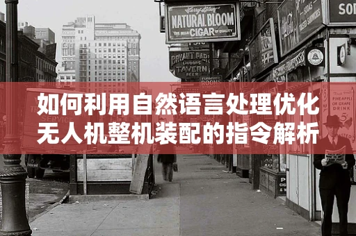 如何利用自然语言处理优化无人机整机装配的指令解析？