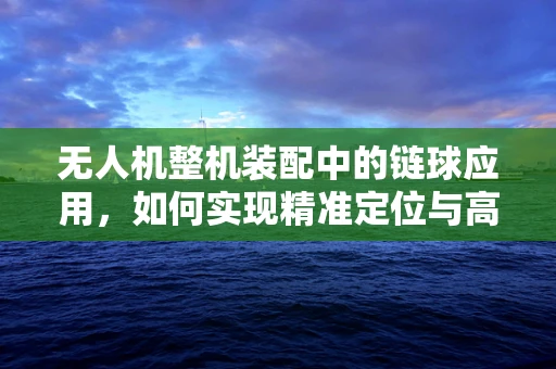 无人机整机装配中的链球应用，如何实现精准定位与高效组装？