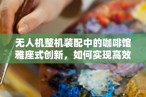 无人机整机装配中的咖啡馆雅座式创新，如何实现高效与创意的完美融合？