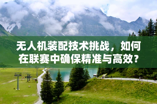 无人机装配技术挑战，如何在联赛中确保精准与高效？