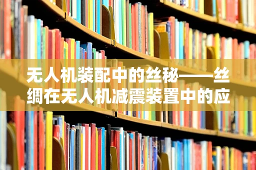 无人机装配中的丝秘——丝绸在无人机减震装置中的应用