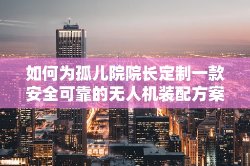 如何为孤儿院院长定制一款安全可靠的无人机装配方案？