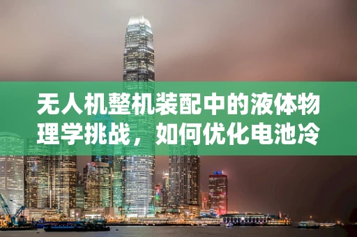 无人机整机装配中的液体物理学挑战，如何优化电池冷却系统？