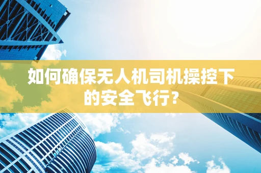 如何确保无人机司机操控下的安全飞行？