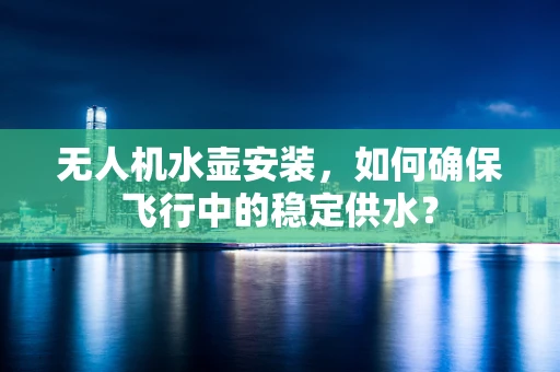 无人机水壶安装，如何确保飞行中的稳定供水？