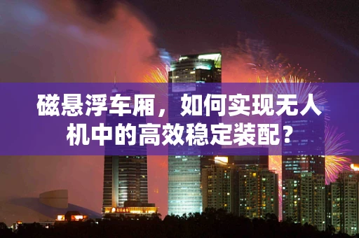 磁悬浮车厢，如何实现无人机中的高效稳定装配？