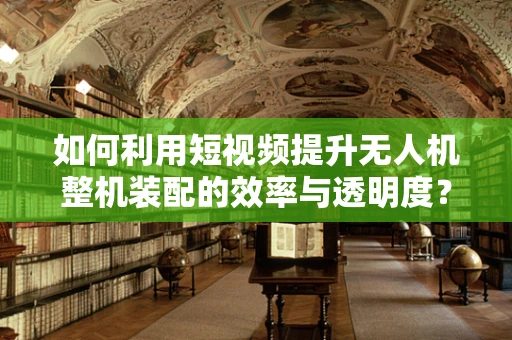 如何利用短视频提升无人机整机装配的效率与透明度？