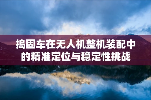 捣固车在无人机整机装配中的精准定位与稳定性挑战