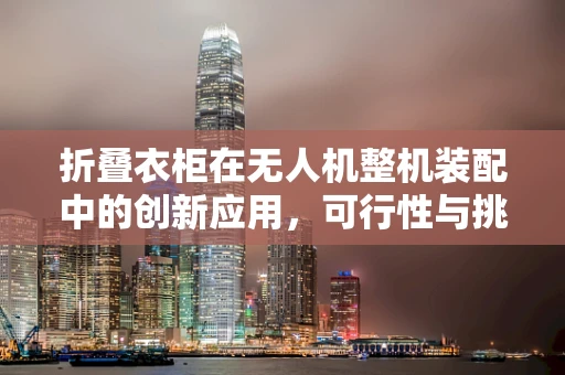 折叠衣柜在无人机整机装配中的创新应用，可行性与挑战并存？