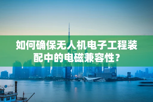 如何确保无人机电子工程装配中的电磁兼容性？