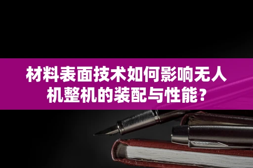 材料表面技术如何影响无人机整机的装配与性能？