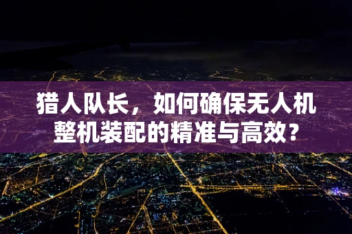 猎人队长，如何确保无人机整机装配的精准与高效？