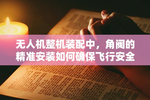 无人机整机装配中，角阀的精准安装如何确保飞行安全？