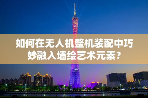 如何在无人机整机装配中巧妙融入墙绘艺术元素？