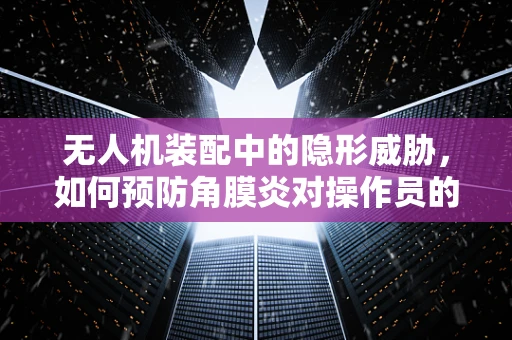 无人机装配中的隐形威胁，如何预防角膜炎对操作员的影响？