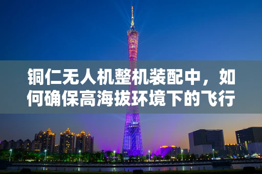 铜仁无人机整机装配中，如何确保高海拔环境下的飞行稳定性？