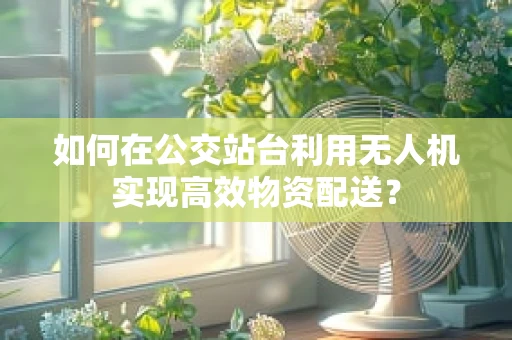 如何在公交站台利用无人机实现高效物资配送？