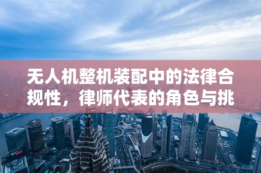 无人机整机装配中的法律合规性，律师代表的角色与挑战