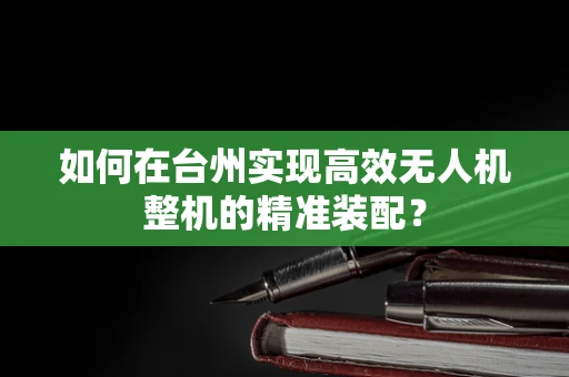 如何在台州实现高效无人机整机的精准装配？