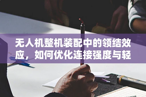 无人机整机装配中的领结效应，如何优化连接强度与轻量化设计？