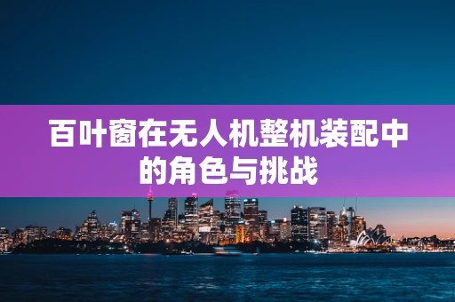 百叶窗在无人机整机装配中的角色与挑战
