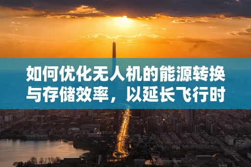 如何优化无人机的能源转换与存储效率，以延长飞行时间？