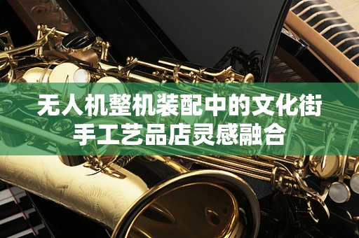 无人机整机装配中的文化街手工艺品店灵感融合