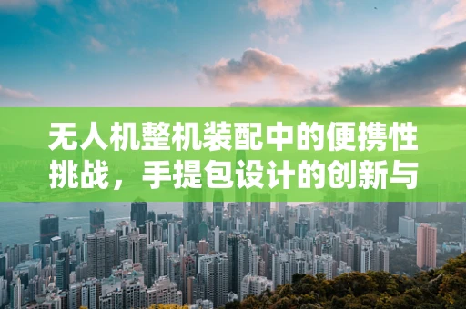 无人机整机装配中的便携性挑战，手提包设计的创新与考量