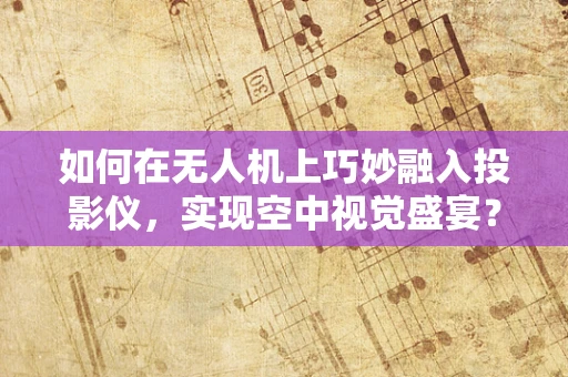 如何在无人机上巧妙融入投影仪，实现空中视觉盛宴？
