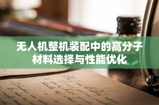 无人机整机装配中的高分子材料选择与性能优化
