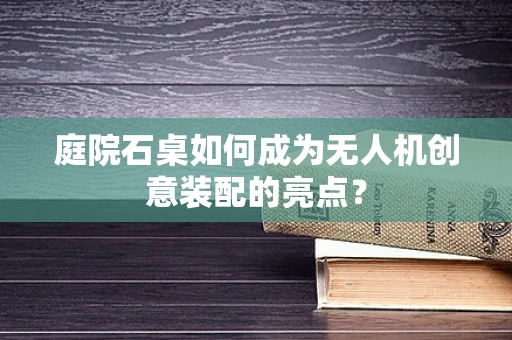 庭院石桌如何成为无人机创意装配的亮点？
