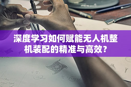 深度学习如何赋能无人机整机装配的精准与高效？