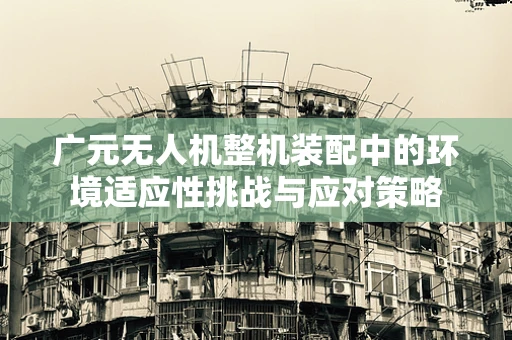 广元无人机整机装配中的环境适应性挑战与应对策略