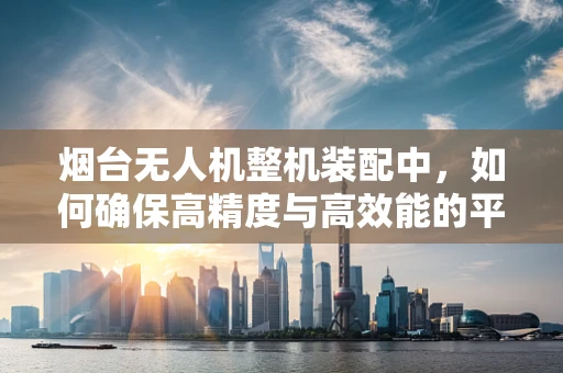 烟台无人机整机装配中，如何确保高精度与高效能的平衡？