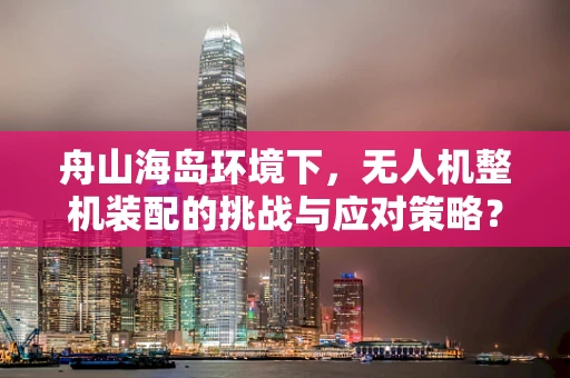舟山海岛环境下，无人机整机装配的挑战与应对策略？