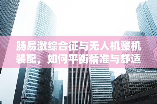 肠易激综合征与无人机整机装配，如何平衡精准与舒适？
