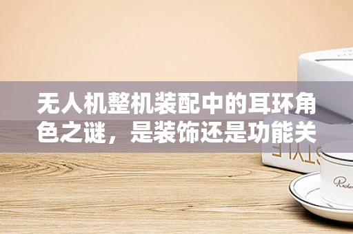 无人机整机装配中的耳环角色之谜，是装饰还是功能关键？