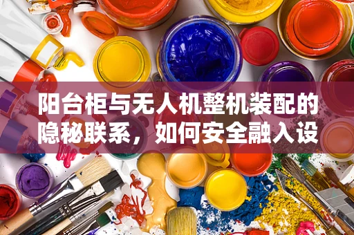 阳台柜与无人机整机装配的隐秘联系，如何安全融入设计？