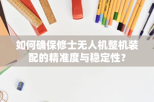 如何确保修士无人机整机装配的精准度与稳定性？