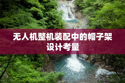 无人机整机装配中的帽子架设计考量