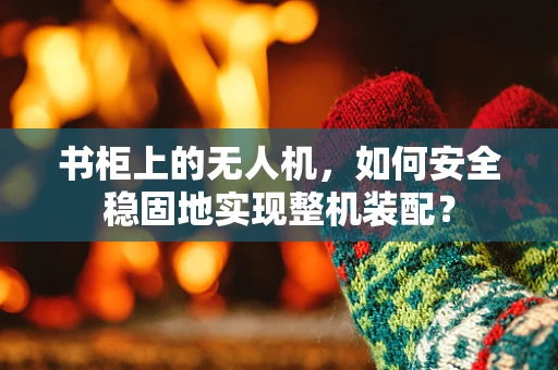 书柜上的无人机，如何安全稳固地实现整机装配？