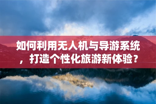 如何利用无人机与导游系统，打造个性化旅游新体验？