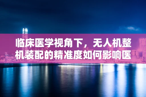 临床医学视角下，无人机整机装配的精准度如何影响医疗物资运输的效率？