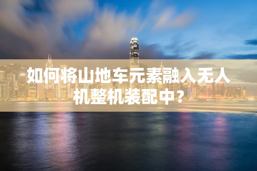 如何将山地车元素融入无人机整机装配中？