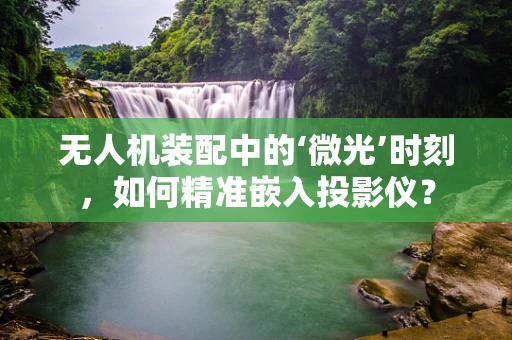 无人机装配中的‘微光’时刻，如何精准嵌入投影仪？