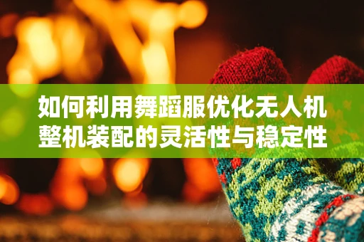 如何利用舞蹈服优化无人机整机装配的灵活性与稳定性？