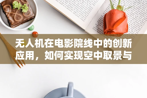 无人机在电影院线中的创新应用，如何实现空中取景与实时传输？