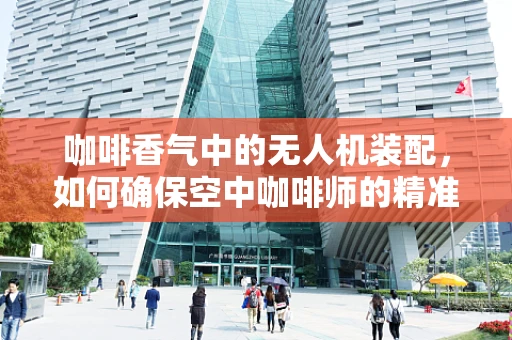 咖啡香气中的无人机装配，如何确保空中咖啡师的精准与安全？
