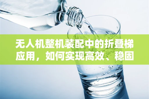 无人机整机装配中的折叠梯应用，如何实现高效、稳固的折叠机制？